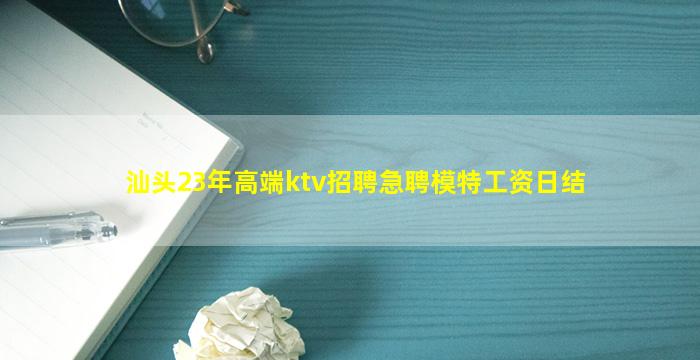 汕头23年高端ktv招聘急聘模特工资日结